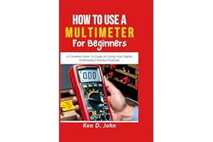 HOW TO USE A MULTIMETER FOR BEGINNERS: A Complete How-To Guide for Using Your Digital Multimeter's Various Features