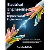 Electrical Engineering for Beginners and Professionals: Comprehensive Coverage of Electrical Theory, Circuit Analysis, Power Networks, Automation, and Engineering Design (Practical Tech Companion)