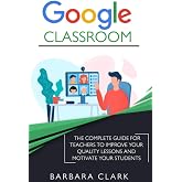 Google Classroom: The Complete Guide for Teachers to Improve the Quality of your Lessons and Motivate your Students