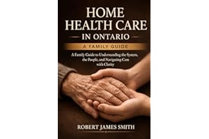 Home Health Care in Ontario: A Family Guide to Understanding the System, the People, and What to Expect Along the Way