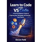 Learn to Code Using VS Code: A Practical Beginner&rsquo;s Guide to Programming, Debugging, and Running Real Projects. (VS Code Made Simple Series Book 1)
