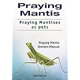 Praying Mantis. Praying Mantises as Pets. Praying Mantis Owners Manual.