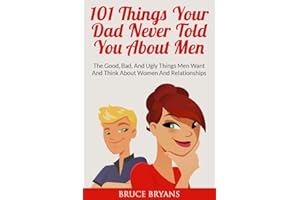 101 Things Your Dad Never Told You About Men: The Good, Bad, and Ugly Things Men Want and Think About Women and Relationships
