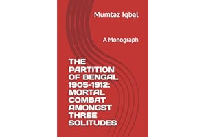THE PARTITION OF BENGAL 1905-1912: MORTAL COMBAT AMONGST THREE SOLITUDES: A Monograph