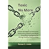 Toxic No More: Proven Strategies to Overcome Destructive Patterns and Build Emotional Intelligence for Strong, Healthy Relationships