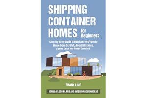 Shipping Container Homes for Beginners: Step-By-Step Guide to Build an Eco-Friendly Home from Scratch, Avoid Mistakes, Spend Less and Boost Comfort. BONUS: Floor Plans and Interior Design Ideas