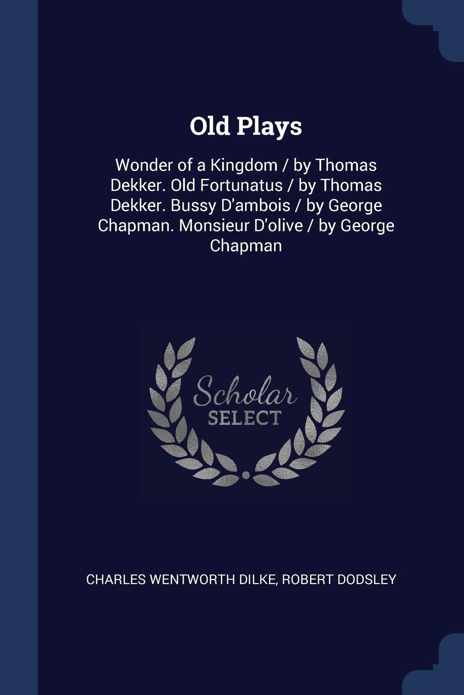 Old Plays Wonder Of A Kingdom By Thomas Dekker Old Fortunatus By Thomas Dekker Bussy D Ambois By George Chapman Monsieur D Olive By George Chapman Dilke Charles Wentworth Dodsley