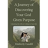 A Journey of Discovering Your God Given Purpose: Unlocking His Gifts & Calling in Your Life