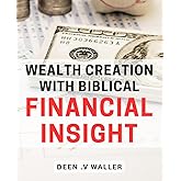 Wealth Creation with Biblical Financial Insight.: Unlocking Abundant Prosperity through Biblical Wisdom for Financial Success.