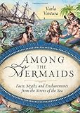 Among the Mermaids: Facts, Myths, and Enchantments from the Sirens of the Sea by Varla Ventura