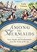 Among the Mermaids: Facts, Myths, and Enchantments from the Sirens of the Sea by Varla Ventura