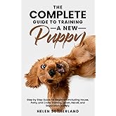The Complete Guide To Training A New Puppy: Step by Step Guide for Beginners Including House, Potty, and Crate Training, Leash, Recall, and Separation ... art of puppy training and all things dogs)