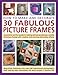 How to Make and Decorate 30 Fabulous Picture Frames: A practical guide to frame-making, from creating professional-quality frames to embellishing frames with decorative effects