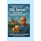 SQL Server Database Administration: The Grumpy Old IT Guy's Beginner's Guide (SQL Server Programming &amp; Administration Books)