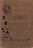 The Arctic Prairies by Ernest Thompson Seton