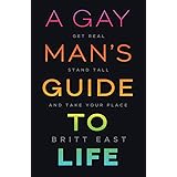 A Gay Man's Guide to Life: Get Real, Stand Tall, and Take Your Place