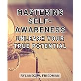 Mastering Self-Awareness: Unleash your True Potential: Uncover the Path to Self-Realization and Unlock your Inner Potential for Ultimate Satisfaction