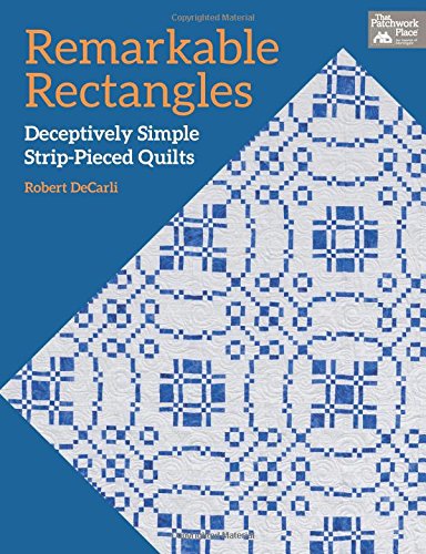 Remarkable Rectangles: Deceptively Simple Strip-Pieced Quilts by Robert DeCarli