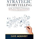 Strategic Storytelling: How to Create Persuasive Business Presentations