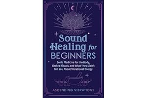 Sound Healing For Beginners: Sonic Medicine for the Body, Chakra Rituals and What They Didn’t Tell You About Vibrational Energy (Sound Healing and Somatic Mindfulness)