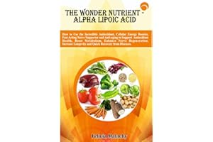THE WONDER NUTRIENT – ALPHA LIPOIC ACID: How to Use the Incredible Antioxidant, Cellular Energy Booster, Fast Acting Nerve Su