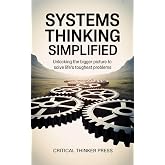 Systems Thinking Simplified: Unlocking the Bigger Picture to Solve Life's Toughest Problems (Critical Thinker Press)
