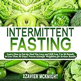 Intermittent Fasting: Learn How to Eat the Food You Love and Still Lose 5 to 10 Pounds in Less Than by 