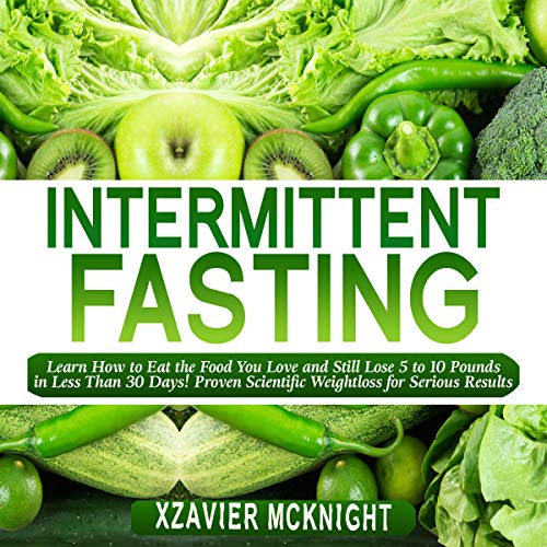 Intermittent Fasting: Learn How to Eat the Food You Love and Still Lose 5 to 10 Pounds in Less Than 30 Days! Proven Scientific Weightloss for Serious Results! by Xzavier Mcknight