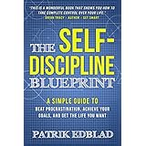The Self-Discipline Blueprint: A Simple Guide to Beat Procrastination, Achieve Your Goals, and Get the Life You Want