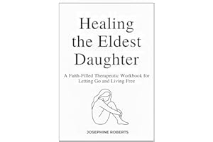 Healing the Eldest Daughter: A Faith-Filled Therapeutic Workbook for Letting Go and Living Free: A Guided Workbook to Heal, F