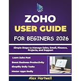 ZOHO USER GUIDE FOR BEGINNERS 2026: Simple Steps to Manage Sales, Email, Finance, Projects, and Support