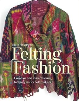 Felting Fashion: Creative and Inspirational Techniques for Felt Makers, by Lizzie Houghton Felting Fashion: Creative and Inspirational Techniques for Felt Makers, by Lizzie Houghton