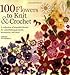 100 Flowers to Knit & Crochet: A Collection of Beautiful Blooms for Embellishing Garments, Accessories, and More