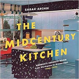 The Midcentury Kitchen: America's Favorite Room, from Workspace to Dreamscape, 1940s-1970s