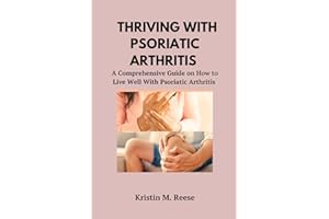 THRIVING WITH PSORIATIC ARTHRITIS: A Comprehensive Guide on How to Live Well With Psoriatic Arthritis