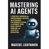 Mastering AI Agents: A Practical Handbook for Understanding, Building, and Leveraging LLM-Powered Autonomous Systems to Automate Tasks, Solve Complex Problems, and Lead the AI Revolution
