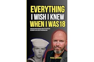 Everything I Wish I Knew When I Was 18: Advice For Young Men to Create a Great Life for Themselves