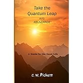 Take the Quantum Leap into Abundance: A guide to the good life.