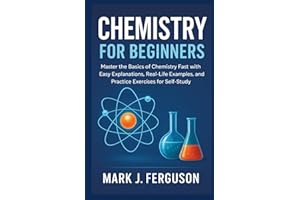 CHEMISTRY FOR BEGINNERS: Master the Basics of Chemistry Fast with Easy Explanations, Real-Life Examples, and Practice Exercis