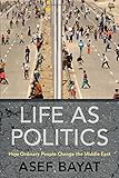 Life as Politics: How Ordinary People Change the Middle East