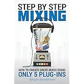 Step By Step Mixing: How to Create Great Mixes Using Only 5 Plug-ins
