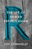The Life of Roman Republicanism by Joy Connolly