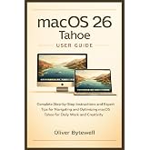 macOS 26 Tahoe User Guide: Complete Step-by-Step Instructions and Expert Tips for Navigating and Optimizing macOS Tahoe for Daily Work and Creativity