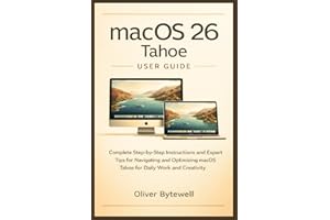 macOS 26 Tahoe User Guide: Complete Step-by-Step Instructions and Expert Tips for Navigating and Optimizing macOS Tahoe for D