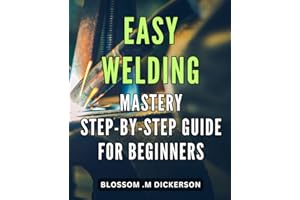 Easy Welding Mastery: Step-by-Step Guide for Beginners: Unlock the Secrets of with Our Comprehensive Novices.