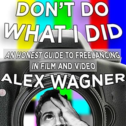 Don't Do What I Did: An Honest Guide to Freelancing in Film and Video Production