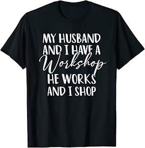 My Husband And I Have A Workshop He Works And I Shop T-Shirt