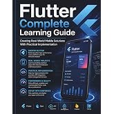 Flutter Complete Learning Guide: Creating Real-World Mobile Solutions With Practical Implementation