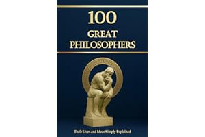 100 Great Philosophers – Their Lives and Ideas, Simply Explained and Useful for Everyday Life: Philosophy for Everyone