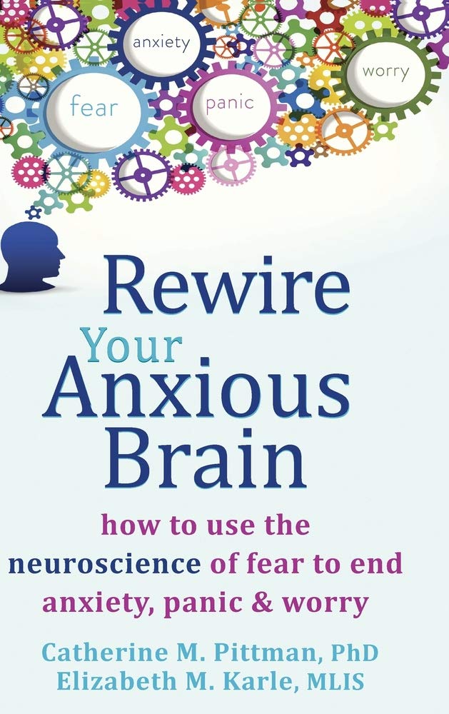 Rewire Your Anxious Brain: How to Use the Neuroscience of Fear to End Anxiety, Panic, and Worry: Pittman, Catherine M., Karle, Elizabeth M.: 9781635618754: Amazon.com: Books